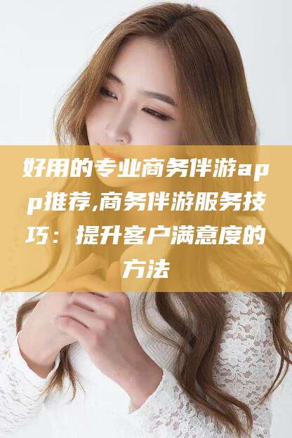 营口好用的专业商务伴游app推荐,商务伴游服务技巧：提升客户满意度的方法