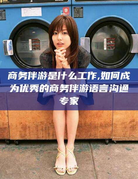 营口商务伴游是什么工作,如何成为优秀的商务伴游语言沟通专家