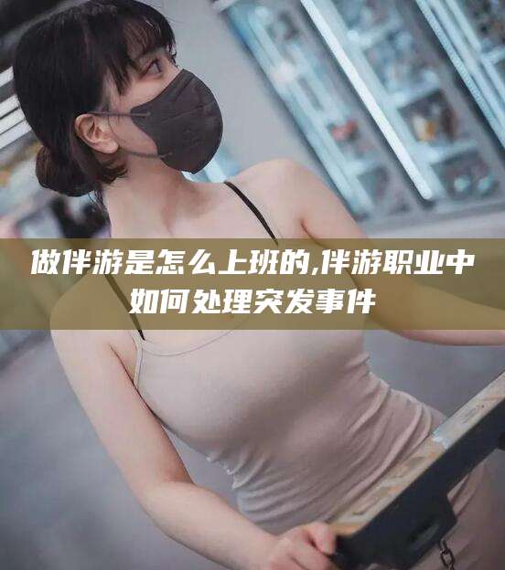 营口做伴游是怎么上班的,伴游职业中如何处理突发事件