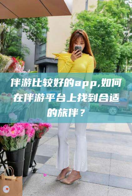 营口伴游比较好的app,如何在伴游平台上找到合适的旅伴？