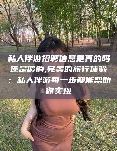 营口私人伴游招聘信息是真的吗还是假的,完美的旅行体验：私人伴游每一步都能帮助你实现