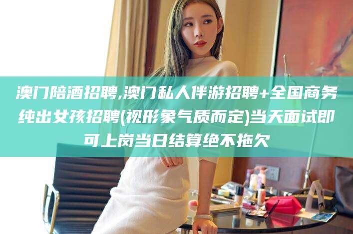 营口澳门陪酒招聘,澳门私人伴游招聘+全国商务纯出女孩招聘(视形象气质而定)当天面试即可上岗当日结算绝不拖欠