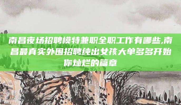 营口南昌夜场招聘模特兼职全职工作有哪些,南昌最真实外围招聘纯出女孩大单多多开始你灿烂的篇章