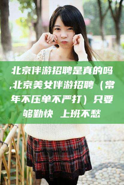 营口北京伴游招聘是真的吗,北京美女伴游招聘（常年不压单不严打）只要够勤快 上班不愁