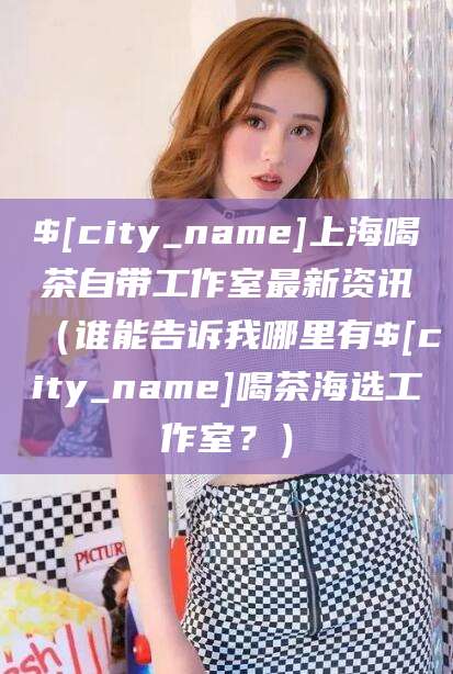 营口上海喝茶自带工作室最新资讯（谁能告诉我哪里有营口喝茶海选工作室？）