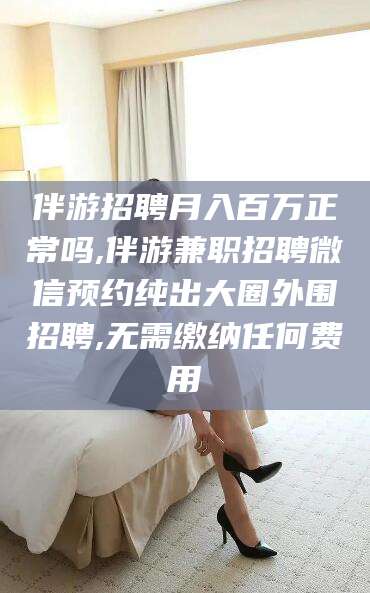 营口伴游招聘月入百万正常吗,伴游兼职招聘微信预约纯出大圈外围招聘,无需缴纳任何费用