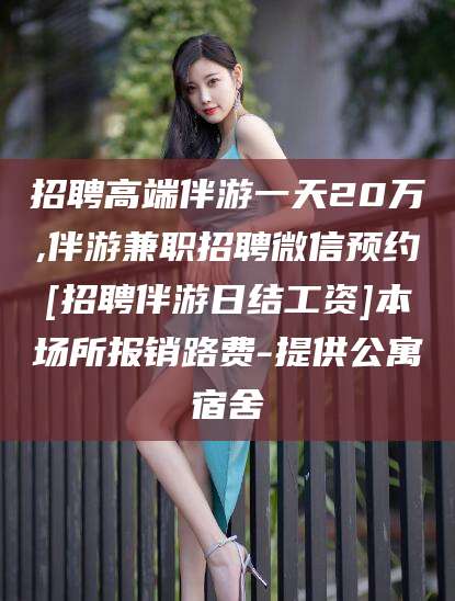 营口招聘高端伴游一天20万,伴游兼职招聘微信预约[招聘伴游日结工资]本场所报销路费-提供公寓宿舍