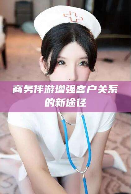 营口商务伴游增强客户关系的新途径