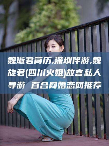 营口魏璇君简历,深圳伴游,魏旋君(四川火姐)故宫私人导游 百合网婚恋网推荐