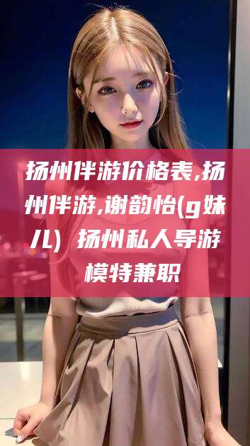 营口扬州伴游价格表,扬州伴游,谢韵怡(g妹儿) 扬州私人导游 模特兼职