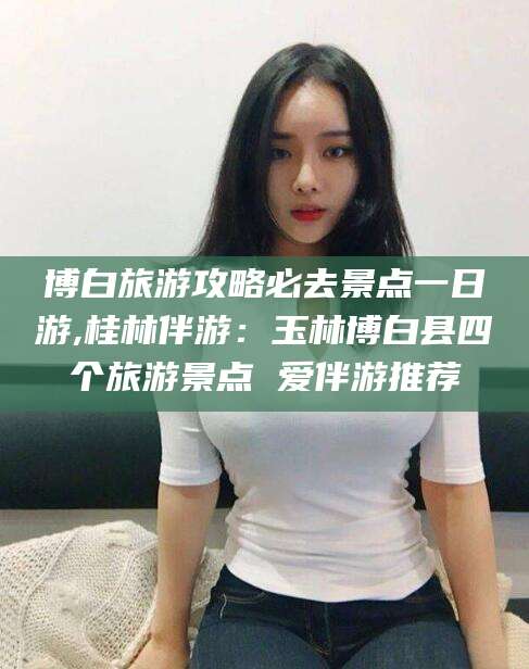 博白旅游攻略必去景点一日游,桂林伴游:玉林博白县四个旅游景点 爱伴游推荐