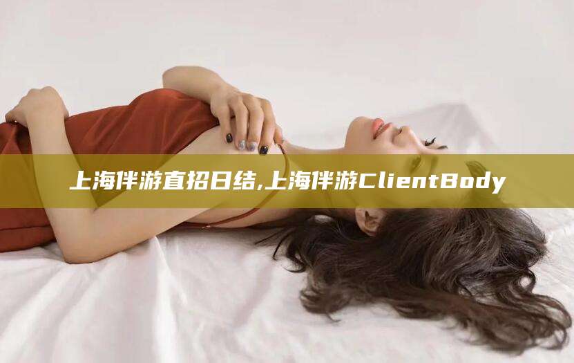 营口上海伴游直招日结,上海伴游ClientBody