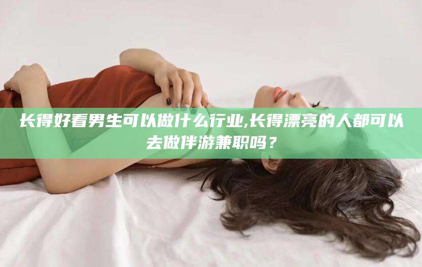 营口长得好看男生可以做什么行业,长得漂亮的人都可以去做伴游兼职吗？