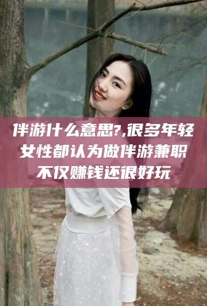 营口伴游什么意思?,很多年轻女性都认为做伴游兼职不仅赚钱还很好玩
