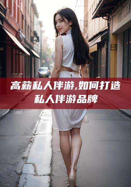 营口高薪私人伴游,如何打造私人伴游品牌