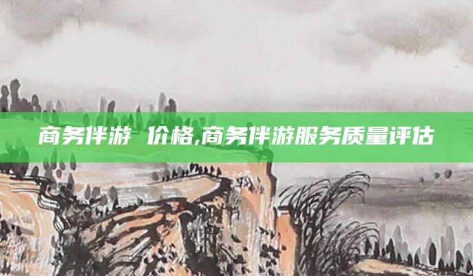 营口商务伴游 价格,商务伴游服务质量评估