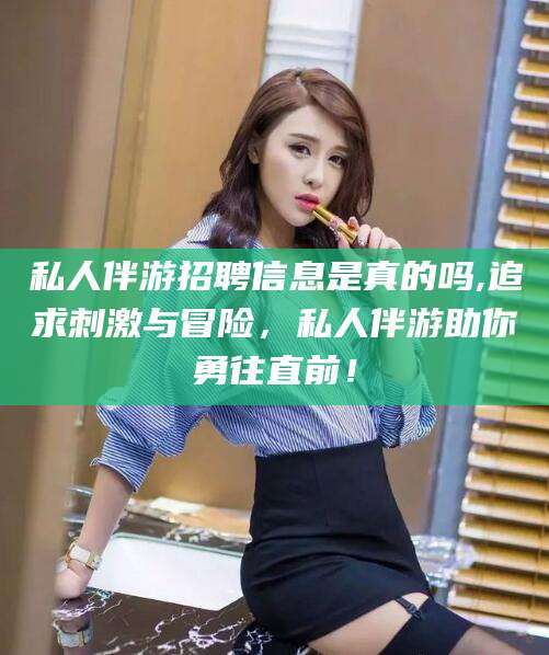 营口私人伴游招聘信息是真的吗,追求刺激与冒险，私人伴游助你勇往直前！