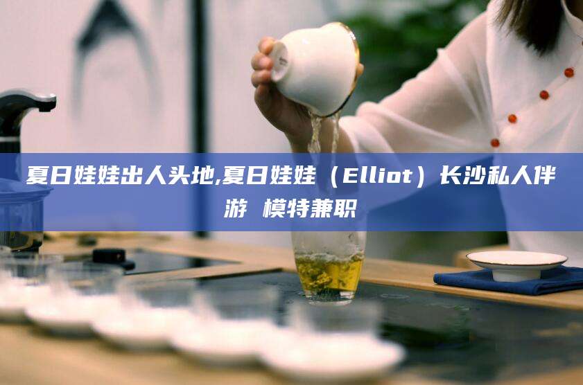 营口夏日娃娃出人头地,夏日娃娃（Elliot）长沙私人伴游 模特兼职