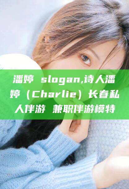 营口潘婷 slogan,诗人潘婷（Charlie）长春私人伴游 兼职伴游模特