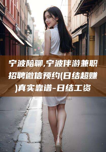 营口宁波陪聊,宁波伴游兼职招聘微信预约(日结超赚)真实靠谱-日结工资