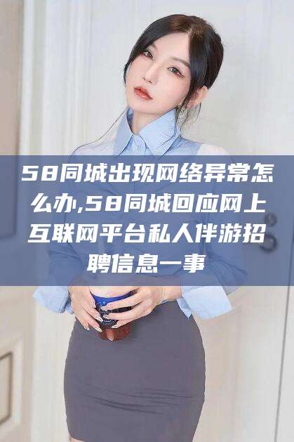 营口58同城出现网络异常怎么办,58同城回应网上互联网平台私人伴游招聘信息一事