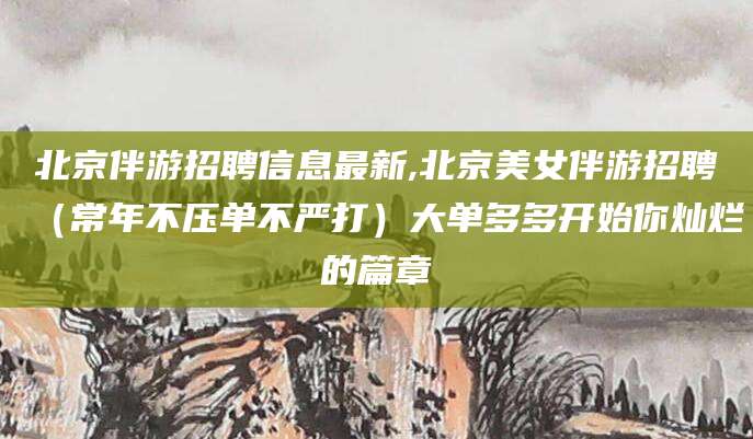 营口北京伴游招聘信息最新,北京美女伴游招聘（常年不压单不严打）大单多多开始你灿烂的篇章