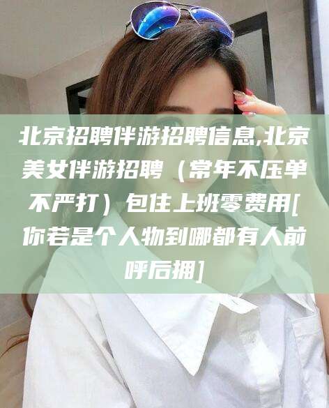 营口北京招聘伴游招聘信息,北京美女伴游招聘（常年不压单不严打）包住上班零费用[你若是个人物到哪都有人前呼后拥]