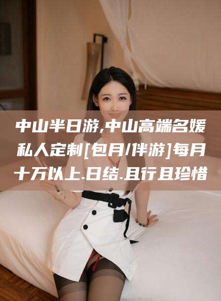 营口中山半日游,中山高端名媛私人定制[包月/伴游]每月十万以上.日结.且行且珍惜