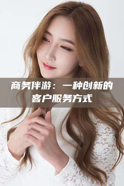 营口商务伴游：一种创新的客户服务方式