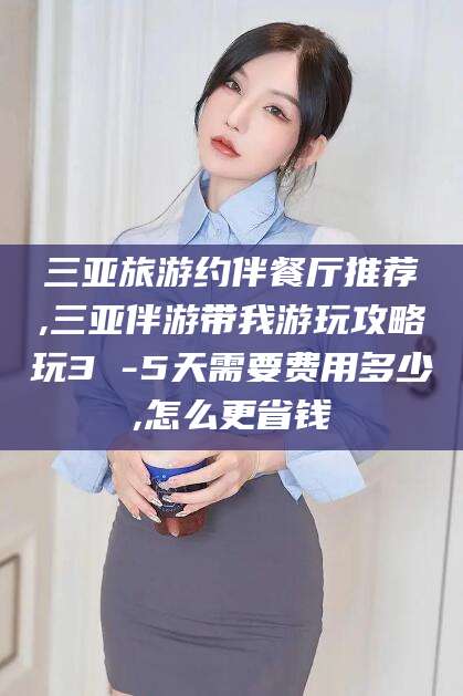 营口三亚旅游约伴餐厅推荐,三亚伴游带我游玩攻略玩3 -5天需要费用多少,怎么更省钱