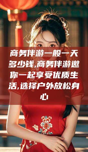 营口商务伴游一般一天多少钱,商务伴游邀你一起享受优质生活,选择户外放松身心