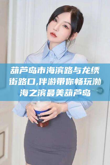 营口葫芦岛市海滨路与龙绣街路口,伴游带你畅玩渤海之滨最美葫芦岛