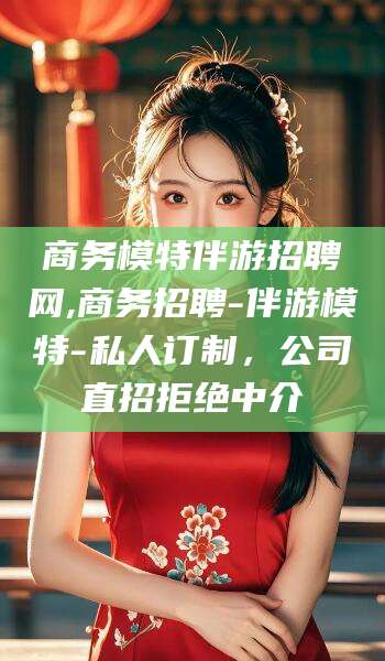 营口商务模特伴游招聘网,商务招聘-伴游模特-私人订制，公司直招拒绝中介