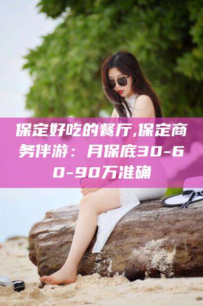 营口保定好吃的餐厅,保定商务伴游：月保底30-60-90万准确
