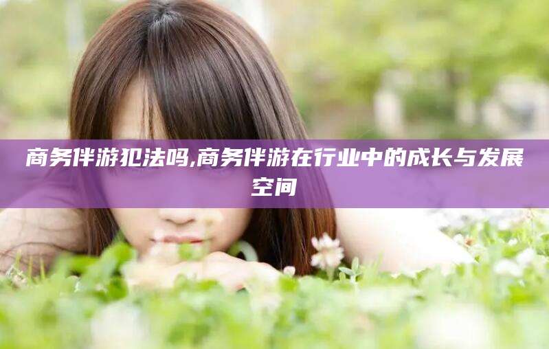 营口商务伴游犯法吗,商务伴游在行业中的成长与发展空间