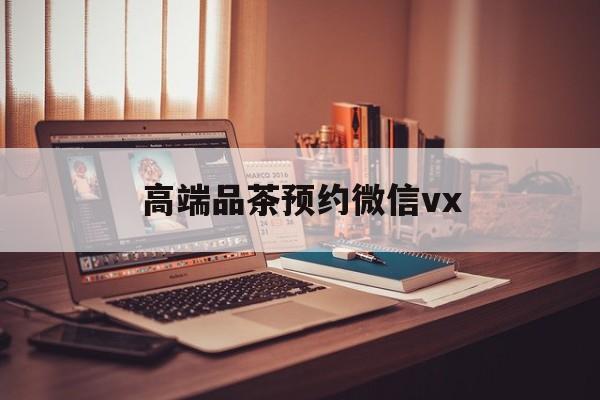 营口关于高端品茶预约微信vx的信息